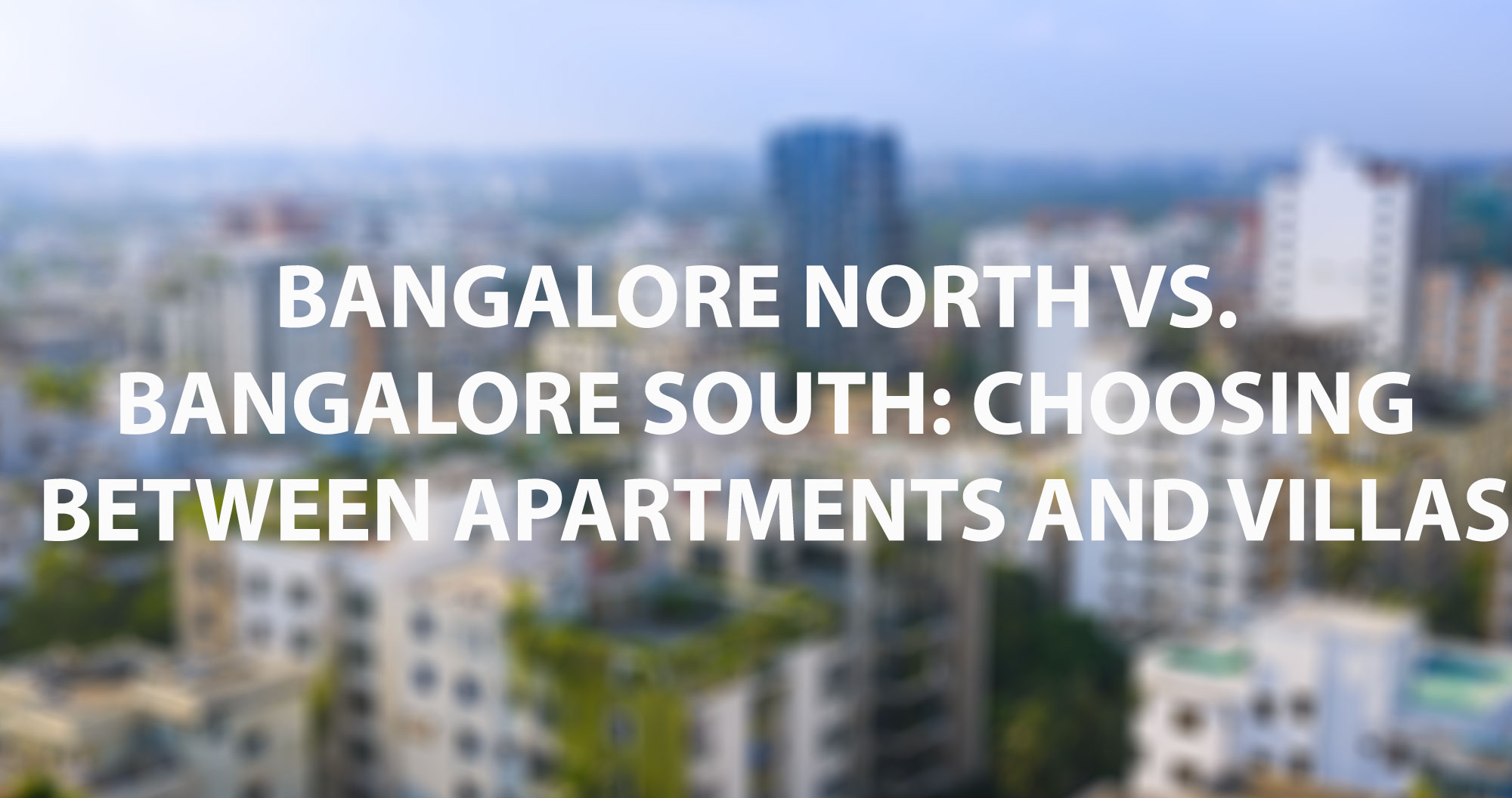 Bangalore North vs. Bangalore South: Choosing Between Apartments and Villas