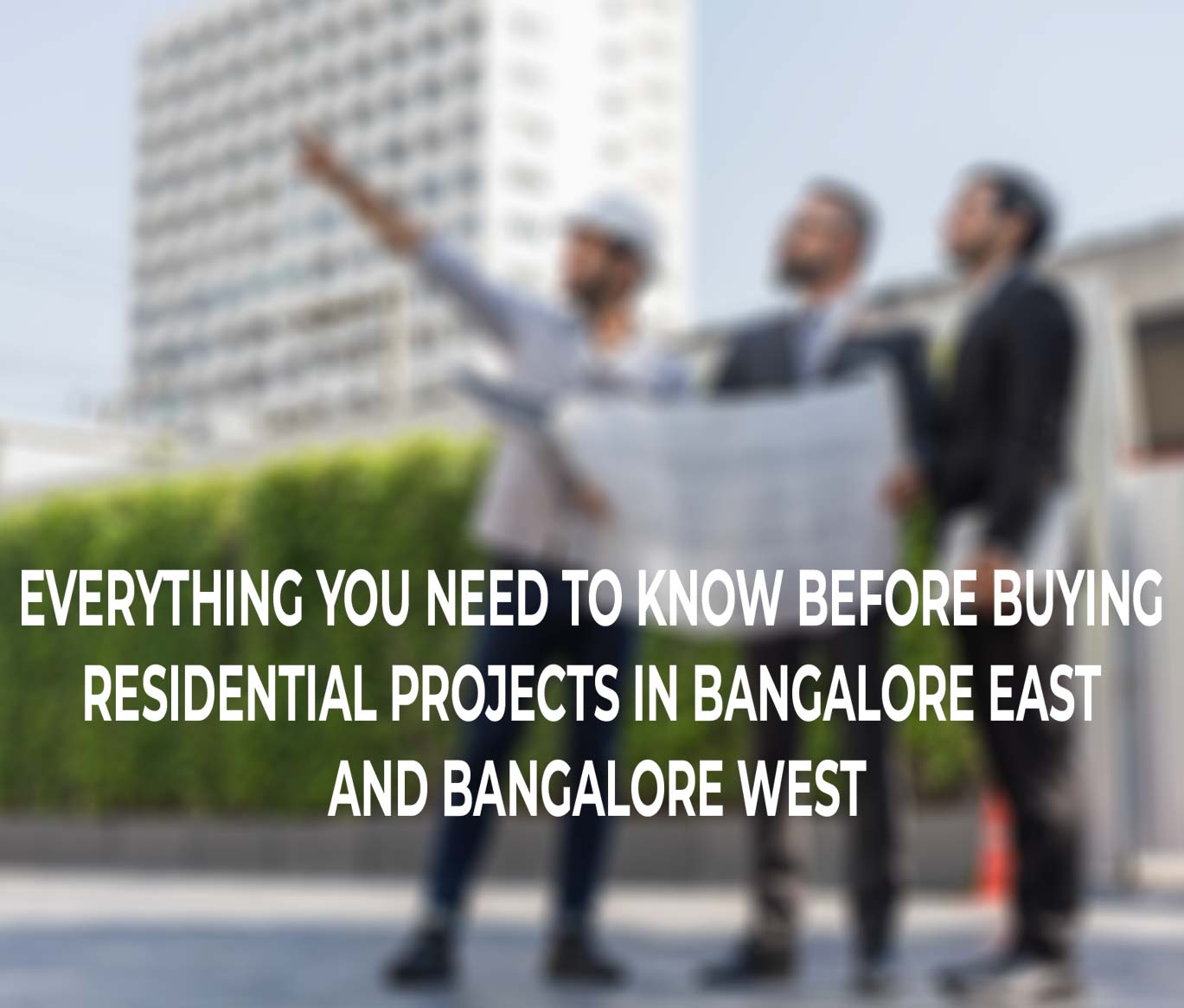 Everything You Need to Know before buying residential projects in Bangalore East and Bangalore West