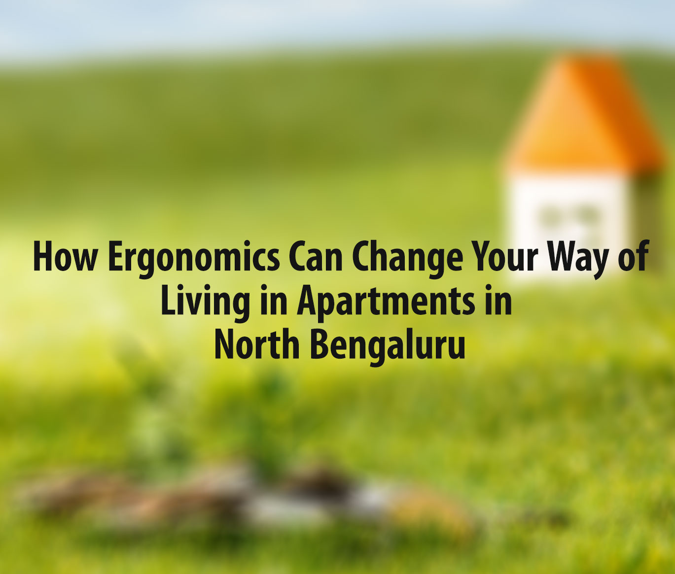  How Ergonomics Can Change Your Way of Living in Apartments in North Bengaluru