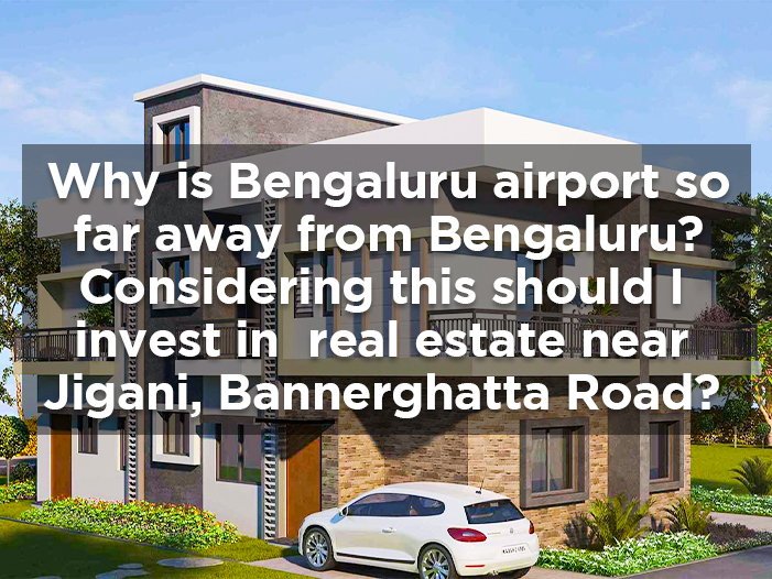 Why is Bengaluru airport so far away from Bengaluru? Considering this should I invest in real estate near Jigani, Bannerghatta Road?