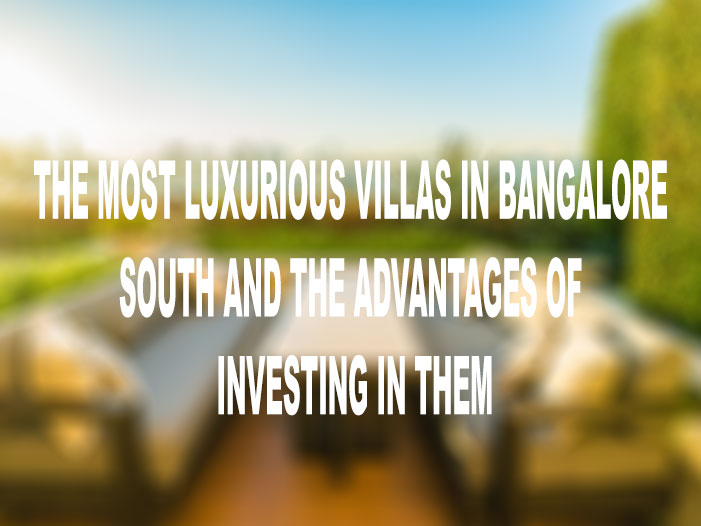 The Most Luxurious Villas in Bangalore South and the Advantages of Investing in Them