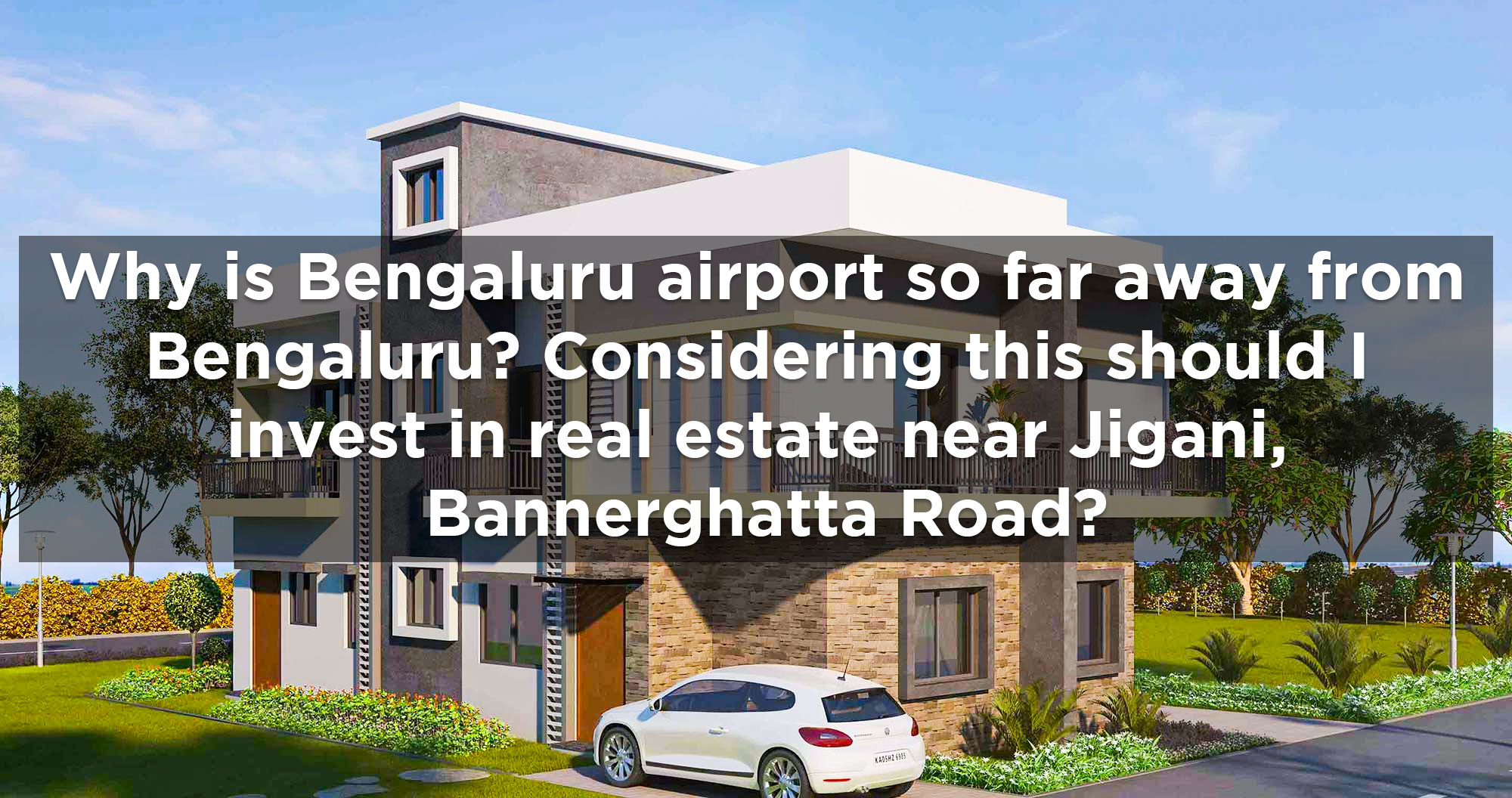 Why is Bengaluru airport so far away from Bengaluru? Considering this should I invest in real estate near Jigani, Bannerghatta Road?