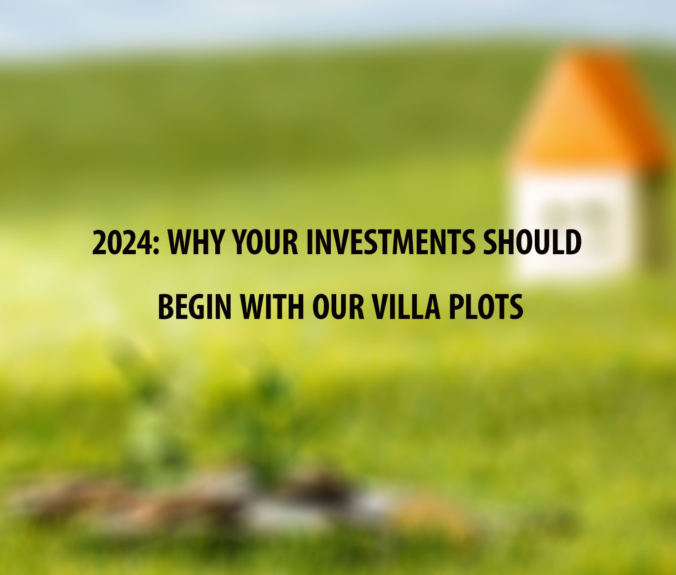 2024: Why your investments should begin with our villa plots