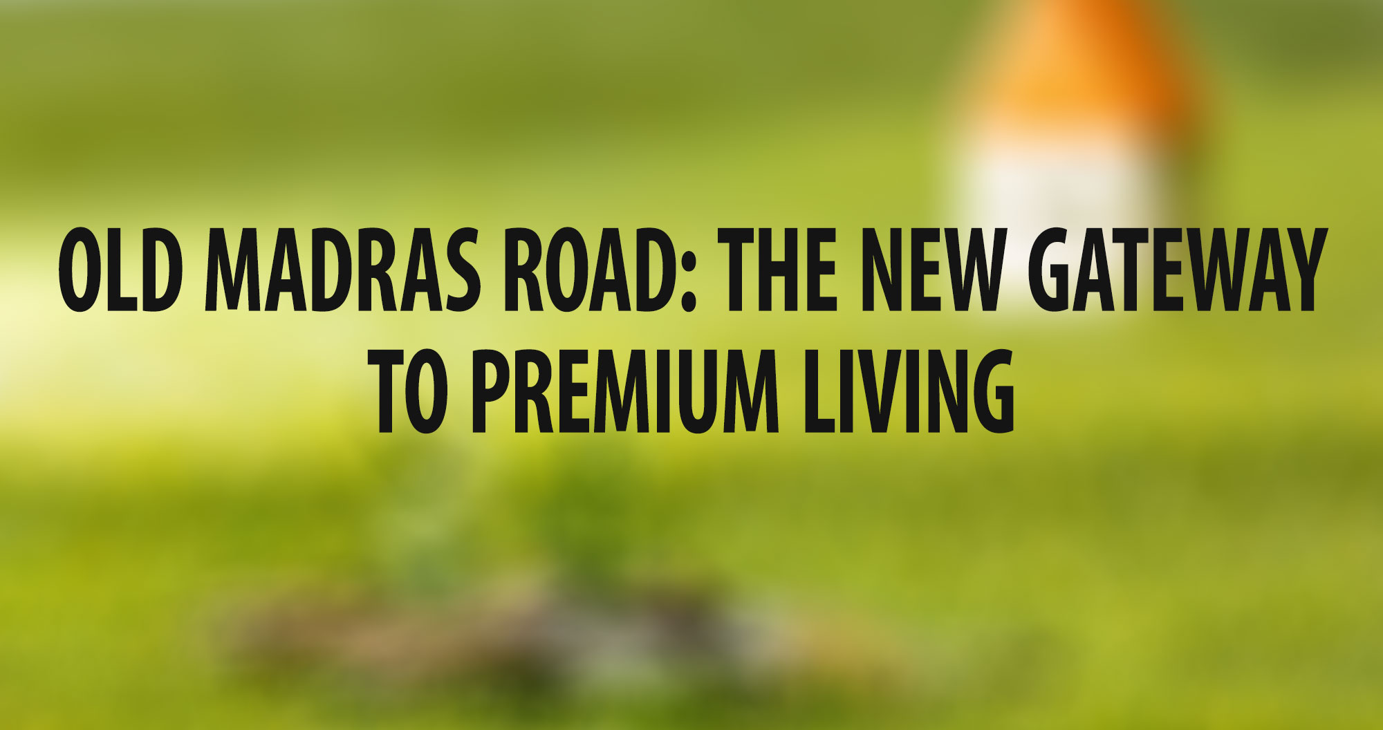 OLD MADRAS ROAD: THE NEW GATEWAY TO PREMIUM LIVING