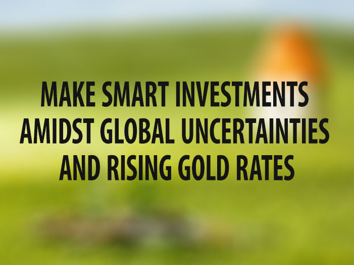 Make Smart Investments Amidst Global Uncertainties and Rising Gold Rates
