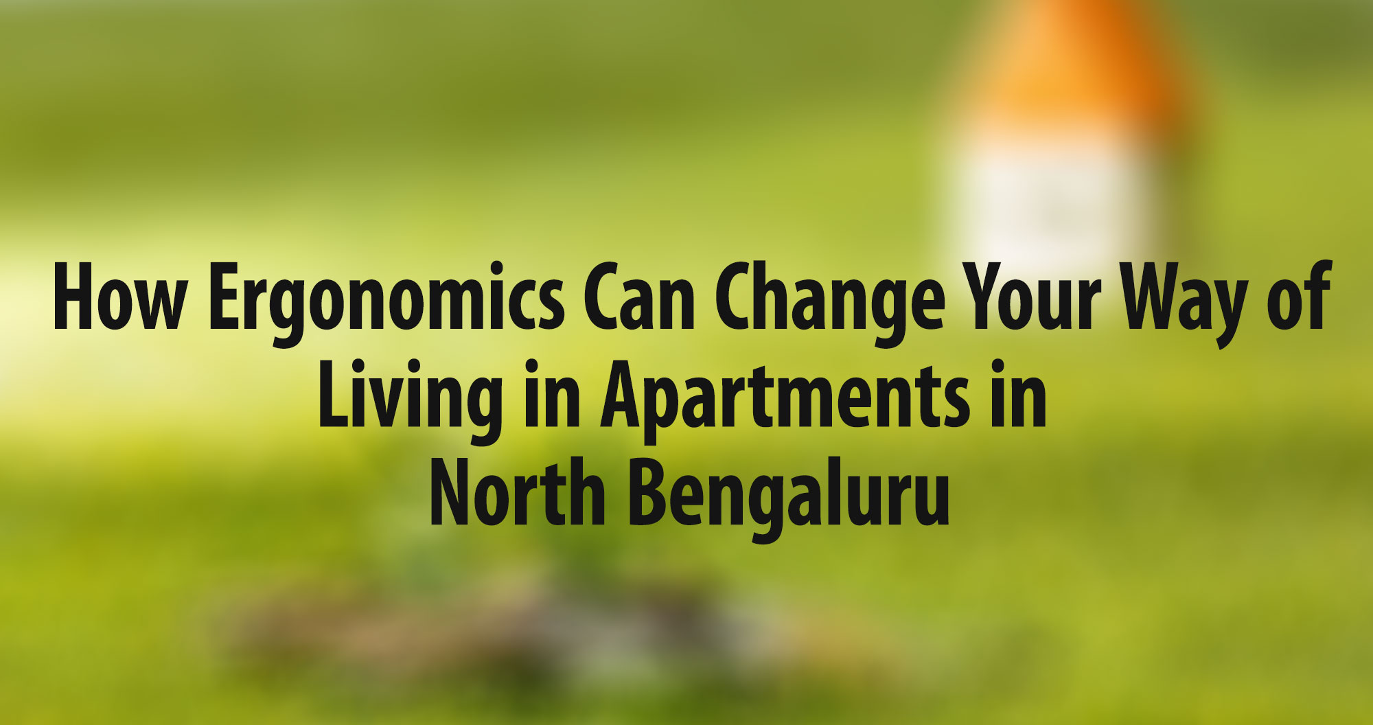  How Ergonomics Can Change Your Way of Living in Apartments in North Bengaluru