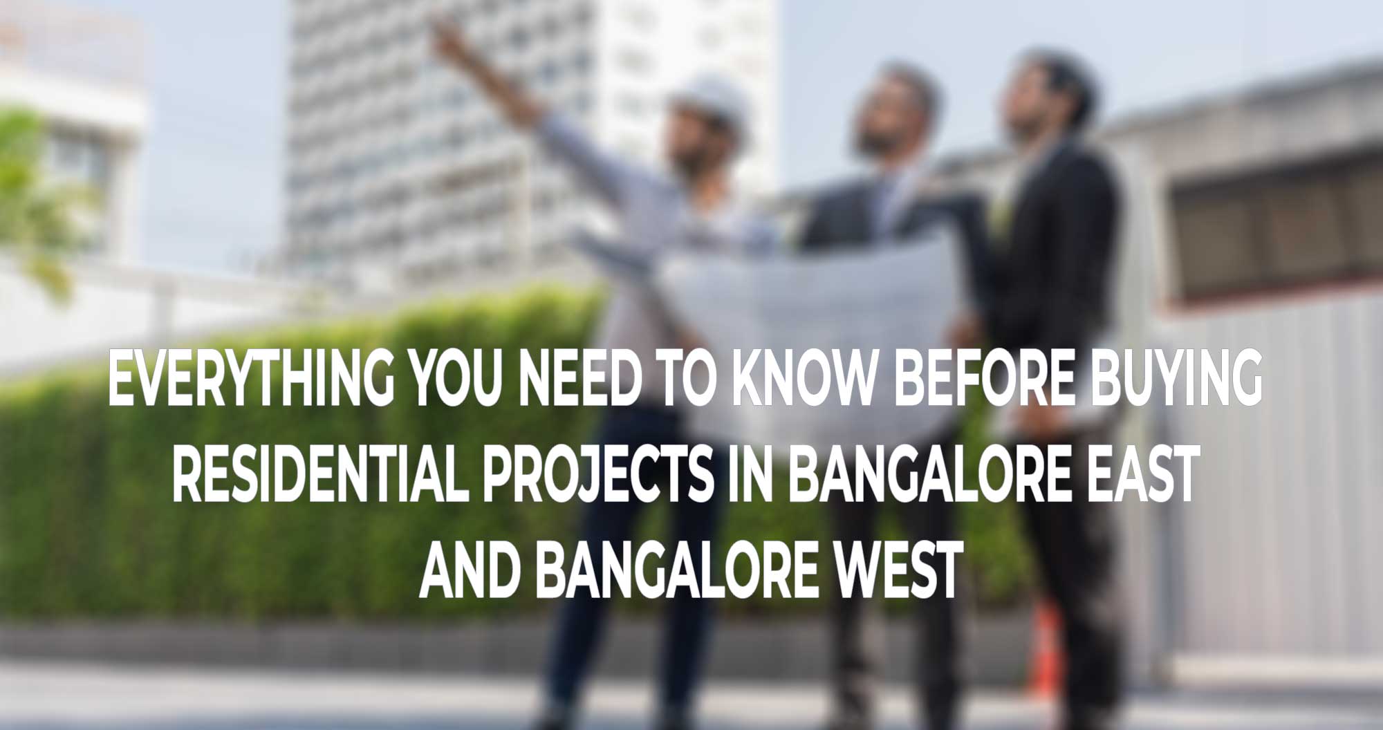 Everything You Need to Know before buying residential projects in Bangalore East and Bangalore West