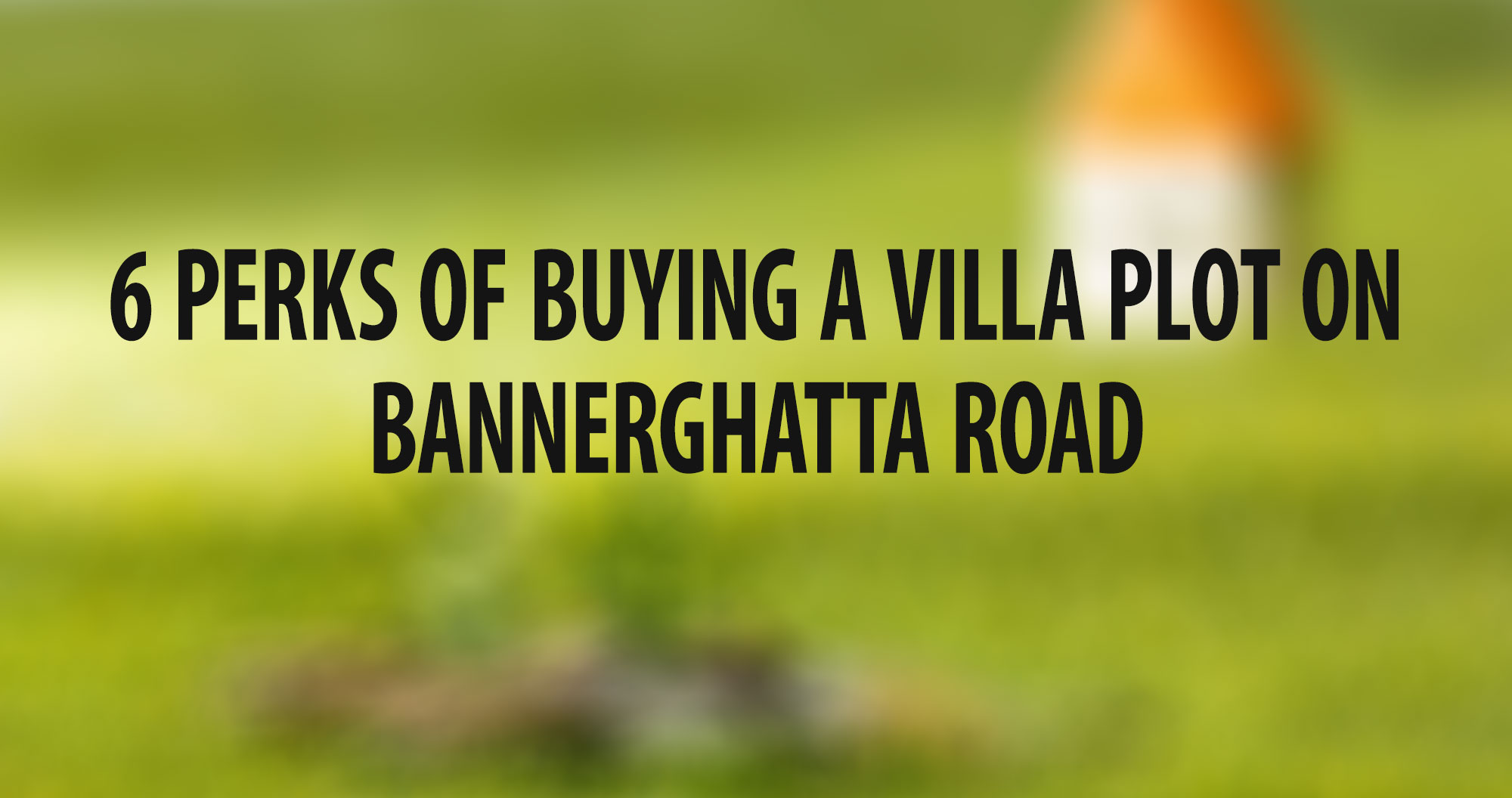 6 Perks of Buying a Villa Plot on Bannerghatta Road
