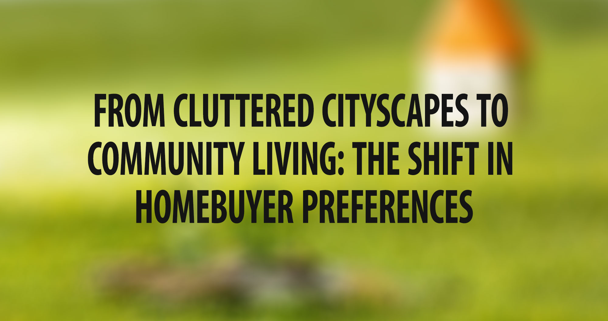From Cluttered Cityscapes to Community Living: The Shift in Homebuyer Preferences