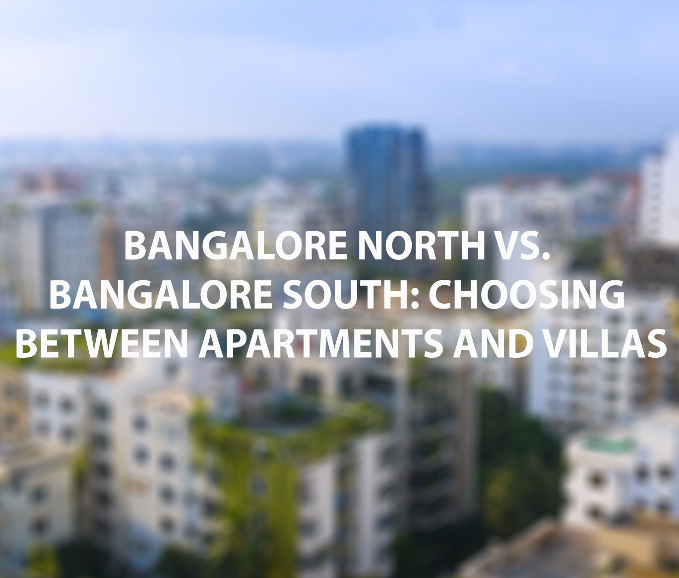 Bangalore North vs. Bangalore South: Choosing Between Apartments and Villas