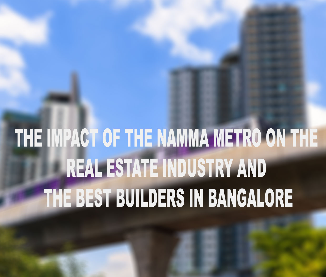 The Impact of the Namma Metro on the Real Estate Industry and the best Builders in Bangalore