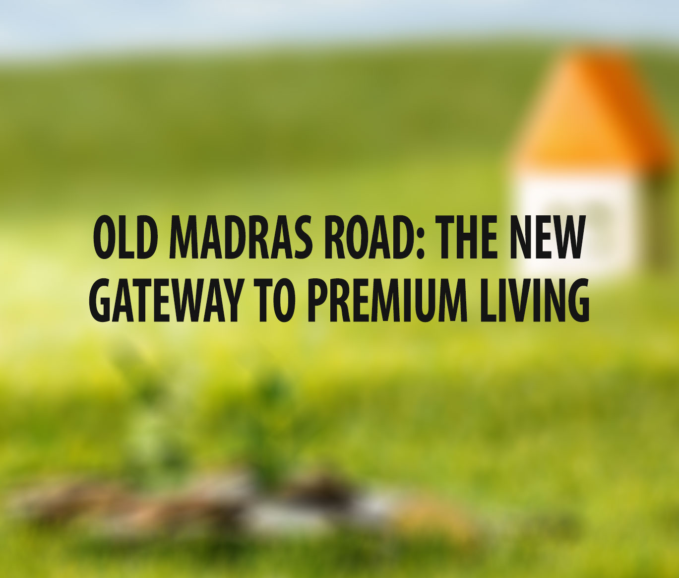 OLD MADRAS ROAD: THE NEW GATEWAY TO PREMIUM LIVING