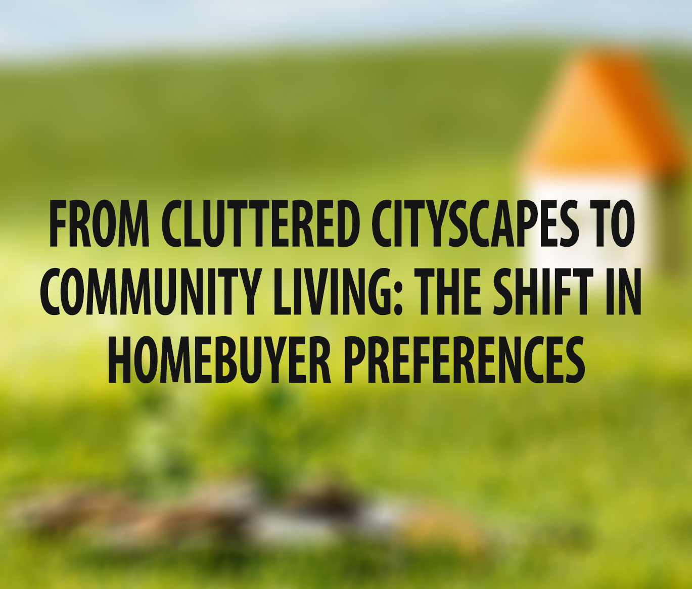 From Cluttered Cityscapes to Community Living: The Shift in Homebuyer Preferences